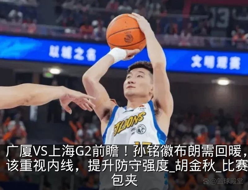广厦VS上海G2前瞻！孙铭徽布朗需回暖，该重视内线，提升防守强度_胡金秋_比赛_包夹