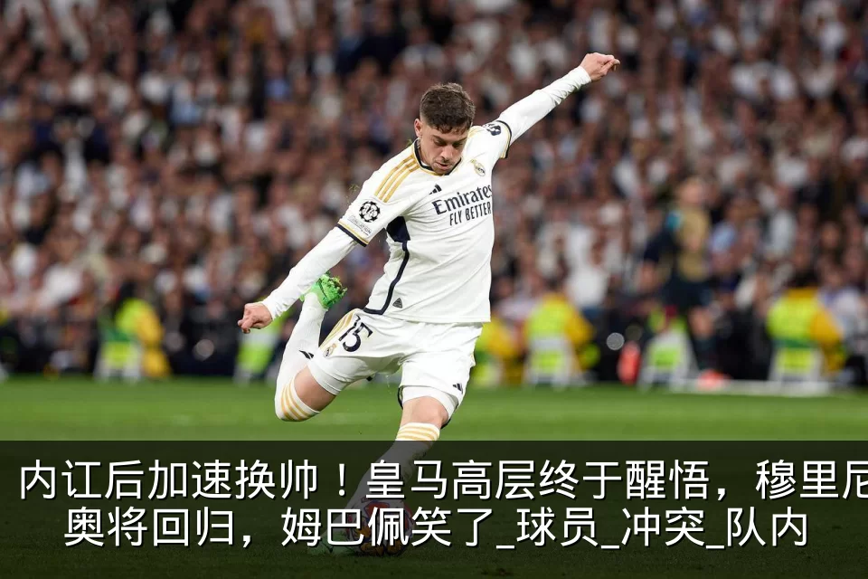 内讧后加速换帅！皇马高层终于醒悟，穆里尼奥将回归，姆巴佩笑了_球员_冲突_队内