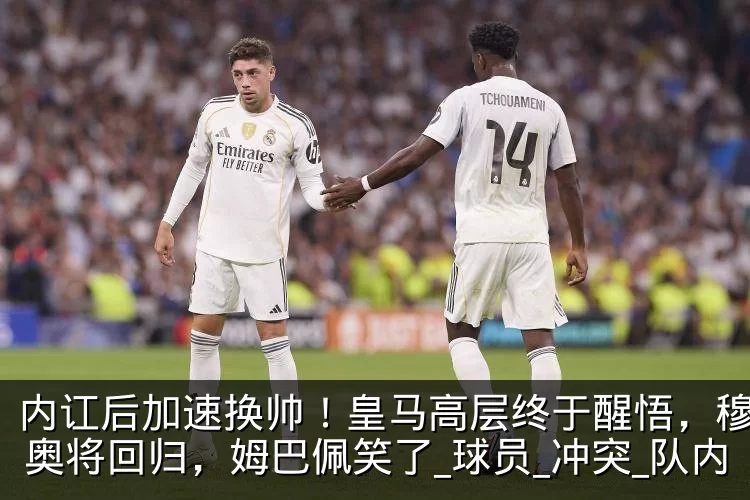 内讧后加速换帅！皇马高层终于醒悟，穆里尼奥将回归，姆巴佩笑了_球员_冲突_队内