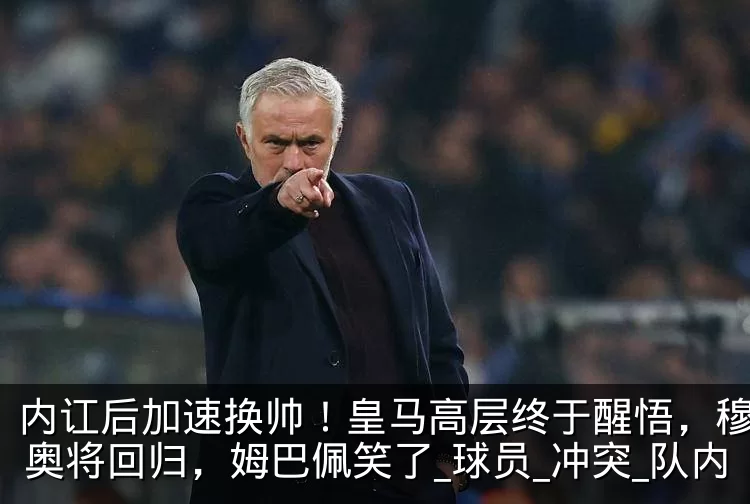 内讧后加速换帅！皇马高层终于醒悟，穆里尼奥将回归，姆巴佩笑了_球员_冲突_队内
