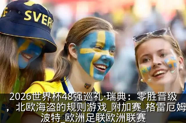 2026世界杯48强巡礼·瑞典:零胜晋级,北欧海盗的规则游戏_附加赛_格雷厄姆·波特_欧洲足联欧洲联赛