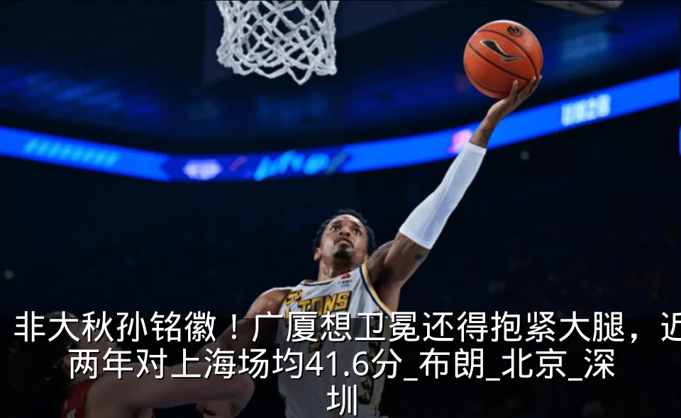 非大秋孙铭徽！广厦想卫冕还得抱紧大腿，近两年对上海场均41.6分_布朗_北京_深圳